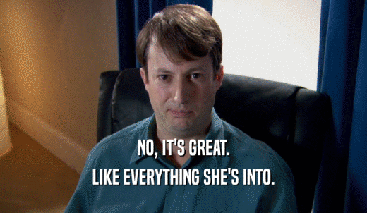NO, IT'S GREAT. LIKE EVERYTHING SHE'S INTO. 