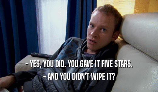 - YES, YOU DID. YOU GAVE IT FIVE STARS. - AND YOU DIDN'T WIPE IT? 