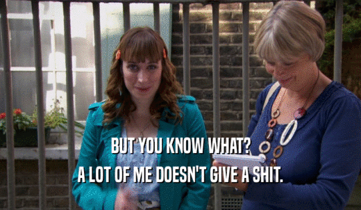 BUT YOU KNOW WHAT? A LOT OF ME DOESN'T GIVE A SHIT. 