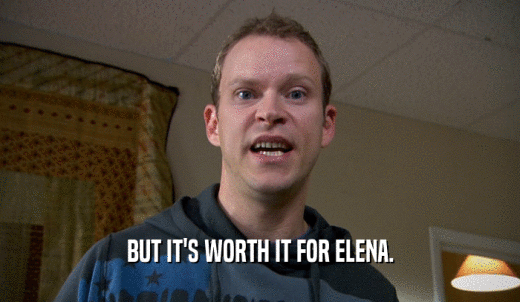 BUT IT'S WORTH IT FOR ELENA.  