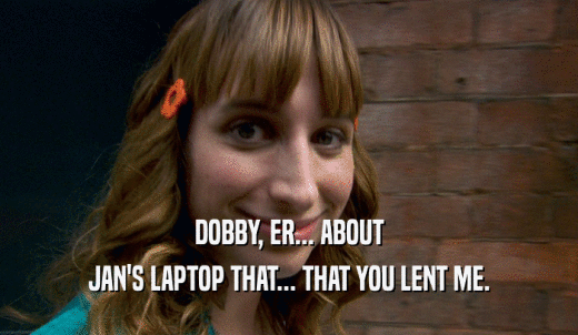 DOBBY, ER... ABOUT JAN'S LAPTOP THAT... THAT YOU LENT ME. 