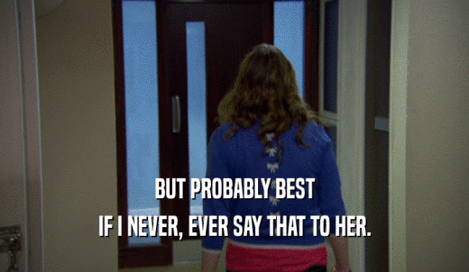 BUT PROBABLY BEST IF I NEVER, EVER SAY THAT TO HER. 