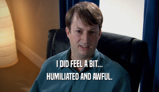 I DID FEEL A BIT... HUMILIATED AND AWFUL. 