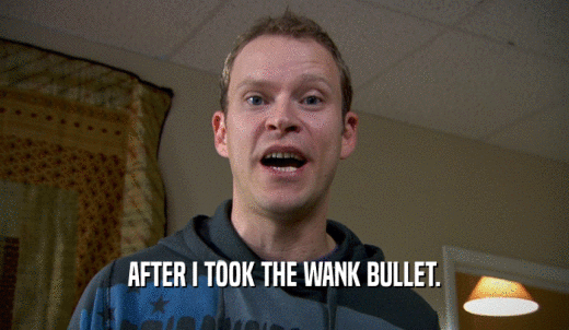 AFTER I TOOK THE WANK BULLET.  