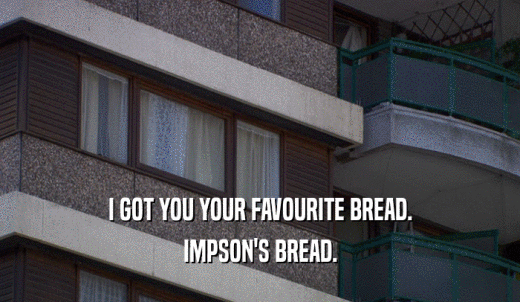 I GOT YOU YOUR FAVOURITE BREAD. IMPSON'S BREAD. 