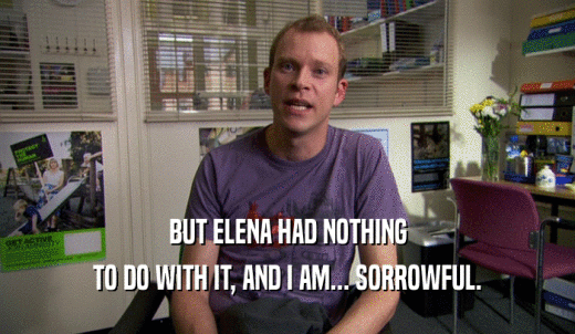 BUT ELENA HAD NOTHING TO DO WITH IT, AND I AM... SORROWFUL. 
