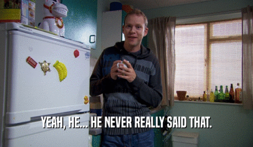 YEAH, HE... HE NEVER REALLY SAID THAT.  