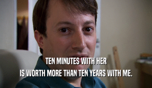 TEN MINUTES WITH HER IS WORTH MORE THAN TEN YEARS WITH ME. 