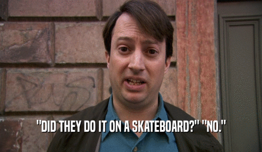 'DID THEY DO IT ON A SKATEBOARD?' 'NO.'  