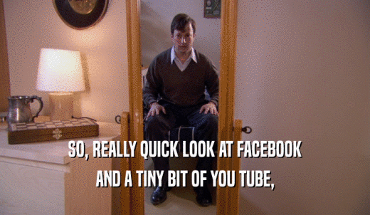 SO, REALLY QUICK LOOK AT FACEBOOK AND A TINY BIT OF YOU TUBE, 