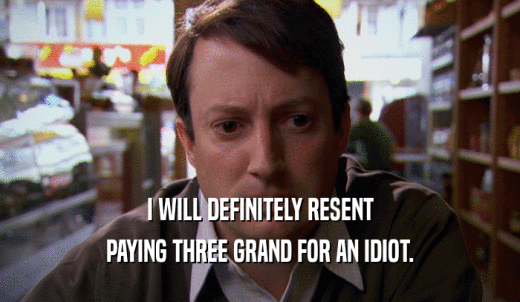 I WILL DEFINITELY RESENT PAYING THREE GRAND FOR AN IDIOT. 