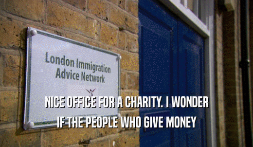 NICE OFFICE FOR A CHARITY. I WONDER IF THE PEOPLE WHO GIVE MONEY 