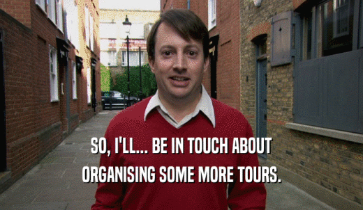 SO, I'LL... BE IN TOUCH ABOUT ORGANISING SOME MORE TOURS. 