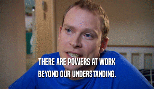 THERE ARE POWERS AT WORK BEYOND OUR UNDERSTANDING. 
