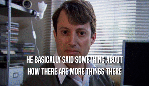 HE BASICALLY SAID SOMETHING ABOUT HOW THERE ARE MORE THINGS THERE 