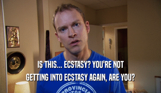 IS THIS... ECSTASY? YOU'RE NOT GETTING INTO ECSTASY AGAIN, ARE YOU? 