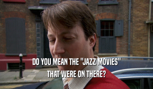 DO YOU MEAN THE 'JAZZ MOVIES' THAT WERE ON THERE? 