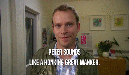 PETER SOUNDS LIKE A HONKING GREAT WANKER. 