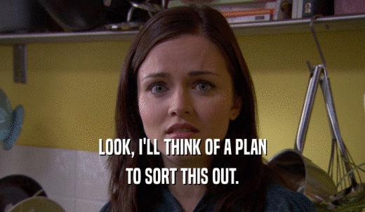 LOOK, I'LL THINK OF A PLAN TO SORT THIS OUT. 