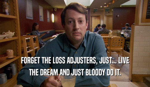 FORGET THE LOSS ADJUSTERS, JUST... LIVE THE DREAM AND JUST BLOODY DO IT. 
