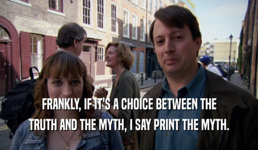 FRANKLY, IF IT'S A CHOICE BETWEEN THE TRUTH AND THE MYTH, I SAY PRINT THE MYTH. 