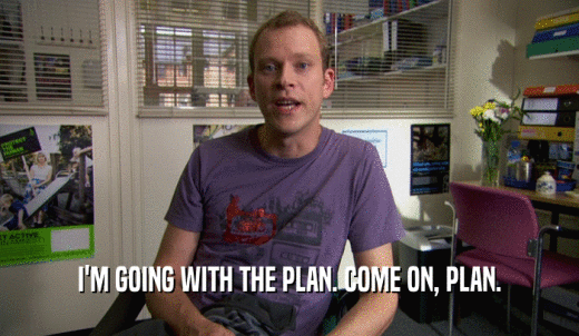 I'M GOING WITH THE PLAN. COME ON, PLAN.  