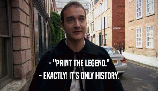 - 'PRINT THE LEGEND.' - EXACTLY! IT'S ONLY HISTORY. 