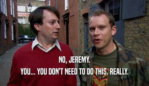 NO, JEREMY. YOU... YOU DON'T NEED TO DO THIS. REALLY. 