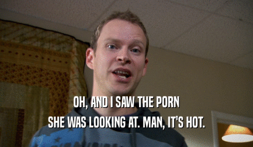 OH, AND I SAW THE PORN SHE WAS LOOKING AT. MAN, IT'S HOT. 