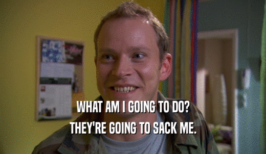WHAT AM I GOING TO DO? THEY'RE GOING TO SACK ME. 