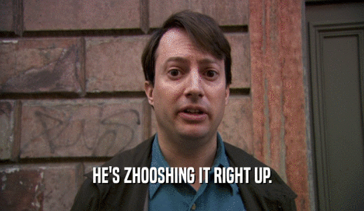 HE'S ZHOOSHING IT RIGHT UP.  