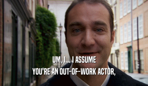 UM, I... I ASSUME YOU'RE AN OUT-OF-WORK ACTOR, 