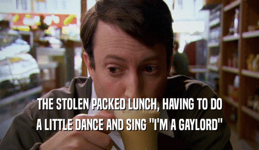 THE STOLEN PACKED LUNCH, HAVING TO DO A LITTLE DANCE AND SING 'I'M A GAYLORD' 