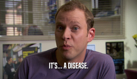 IT'S... A DISEASE.  