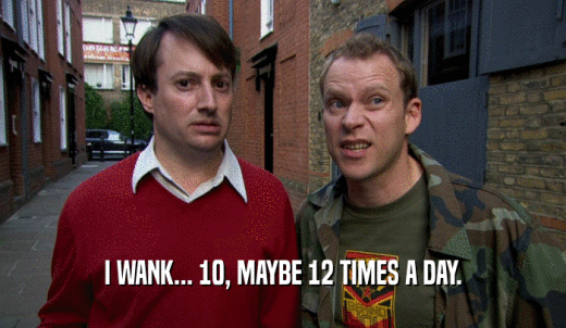 I WANK... 10, MAYBE 12 TIMES A DAY.  