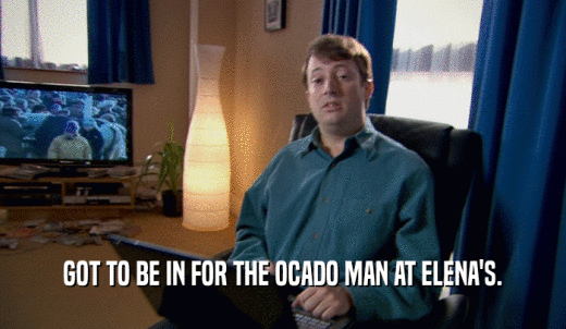 GOT TO BE IN FOR THE OCADO MAN AT ELENA'S.  