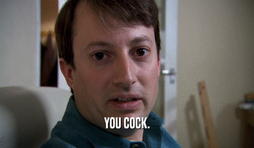 YOU COCK.  