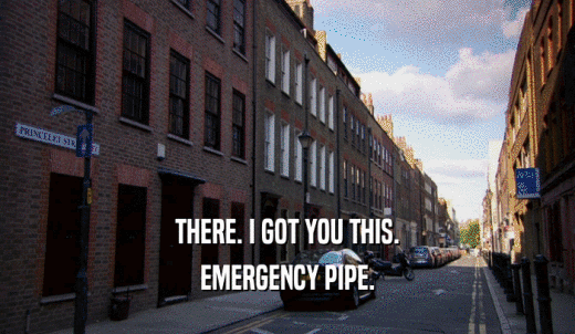 THERE. I GOT YOU THIS. EMERGENCY PIPE. 
