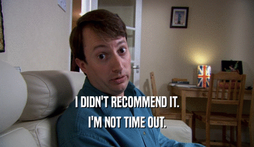 I DIDN'T RECOMMEND IT. I'M NOT TIME OUT. 
