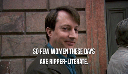 SO FEW WOMEN THESE DAYS ARE RIPPER-LITERATE. 