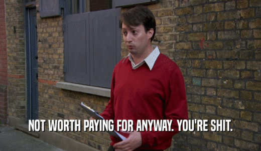 NOT WORTH PAYING FOR ANYWAY. YOU'RE SHIT.  