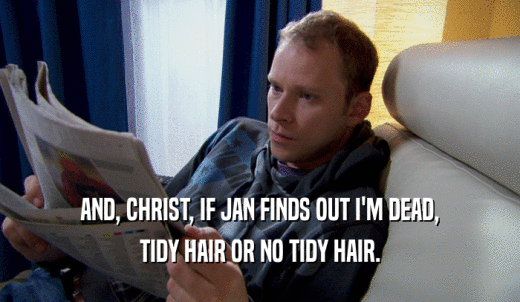 AND, CHRIST, IF JAN FINDS OUT I'M DEAD, TIDY HAIR OR NO TIDY HAIR. 
