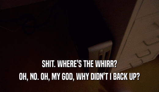 SHIT. WHERE'S THE WHIRR? OH, NO. OH, MY GOD, WHY DIDN'T I BACK UP? 