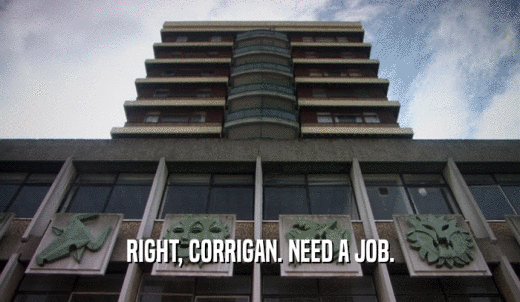 RIGHT, CORRIGAN. NEED A JOB.  
