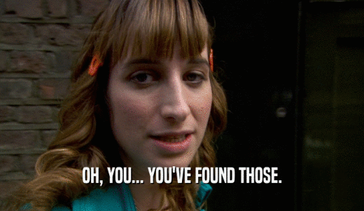 OH, YOU... YOU'VE FOUND THOSE.  