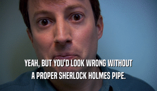 YEAH, BUT YOU'D LOOK WRONG WITHOUT A PROPER SHERLOCK HOLMES PIPE. 