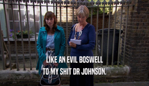 LIKE AN EVIL BOSWELL TO MY SHIT DR JOHNSON. 