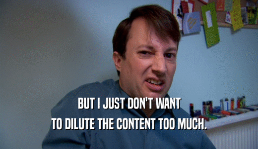BUT I JUST DON'T WANT TO DILUTE THE CONTENT TOO MUCH. 