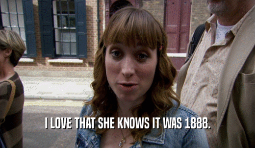 I LOVE THAT SHE KNOWS IT WAS 1888.  