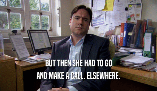 BUT THEN SHE HAD TO GO AND MAKE A CALL. ELSEWHERE. 